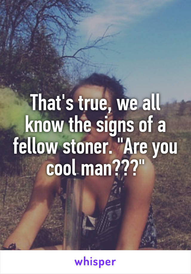 That's true, we all know the signs of a fellow stoner. "Are you cool man???"