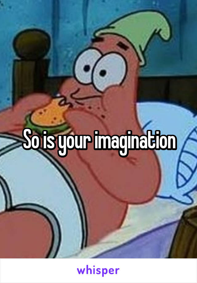 So is your imagination