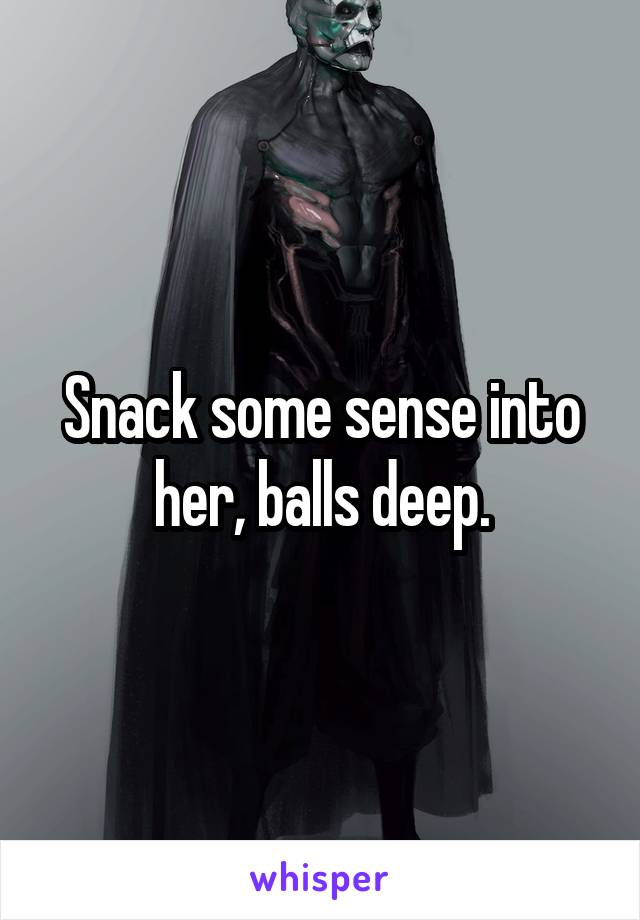 Snack some sense into her, balls deep.