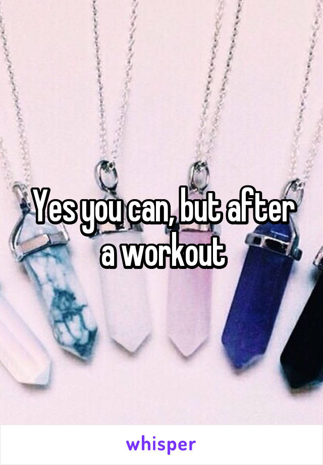 Yes you can, but after a workout