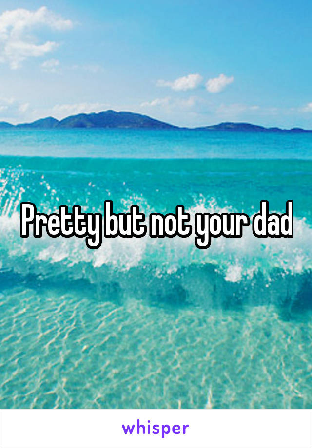 Pretty but not your dad