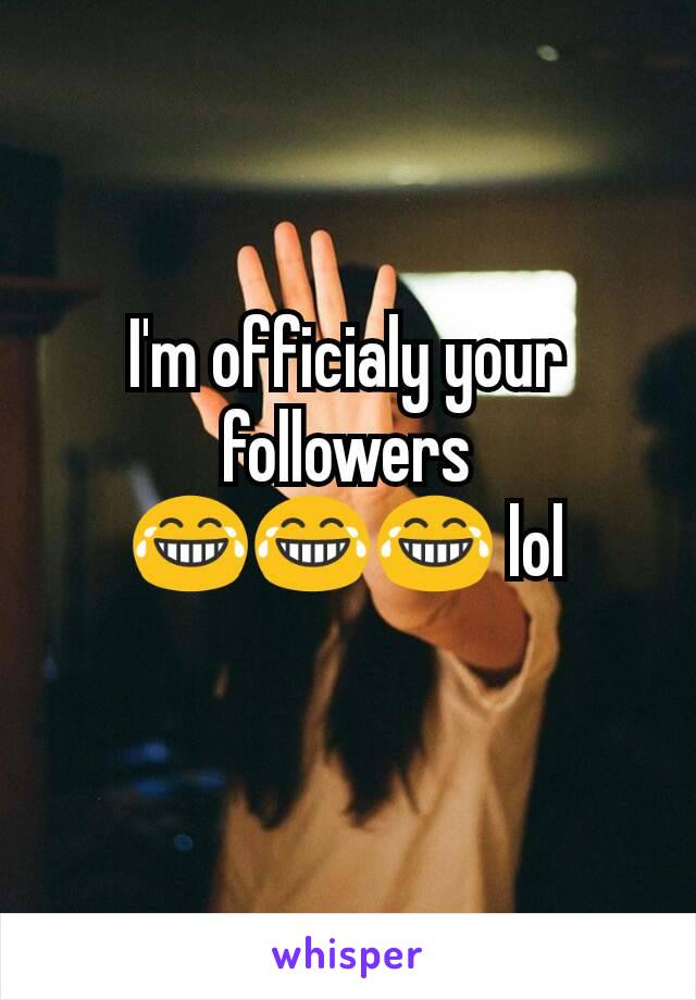 I'm officialy your followers 😂😂😂 lol