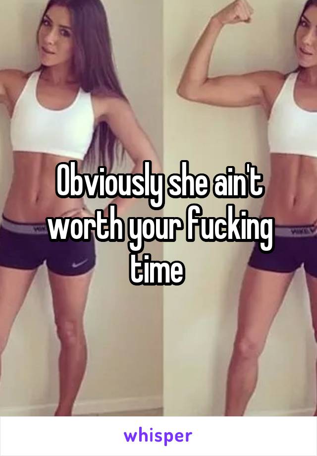 Obviously she ain't worth your fucking time 
