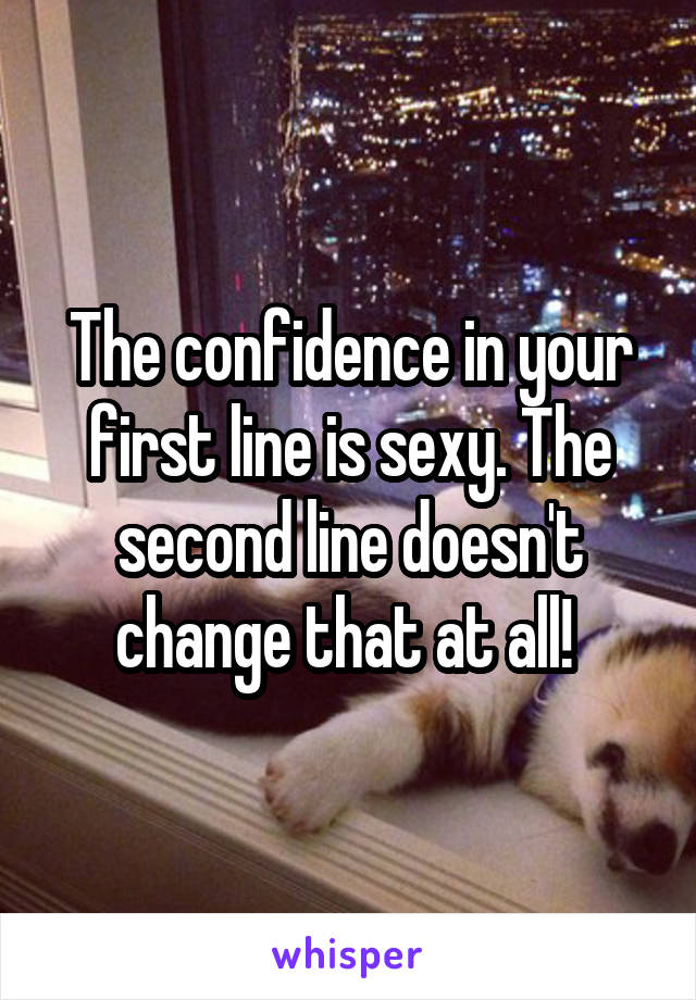 The confidence in your first line is sexy. The second line doesn't change that at all! 