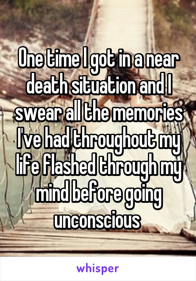 One time I got in a near death situation and I swear all the memories I've had throughout my life flashed through my mind before going unconscious 