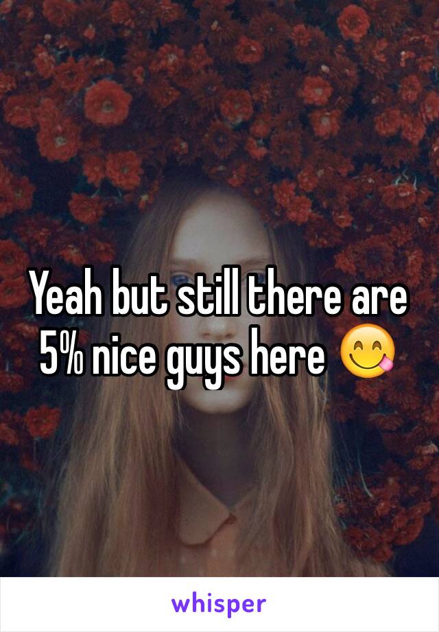 Yeah but still there are 5% nice guys here 😋