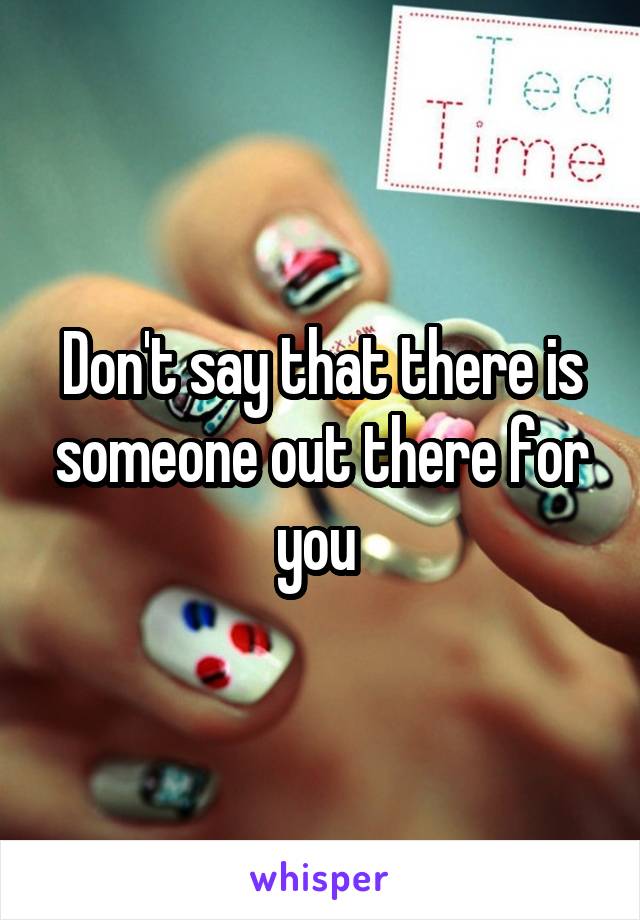 Don't say that there is someone out there for you 