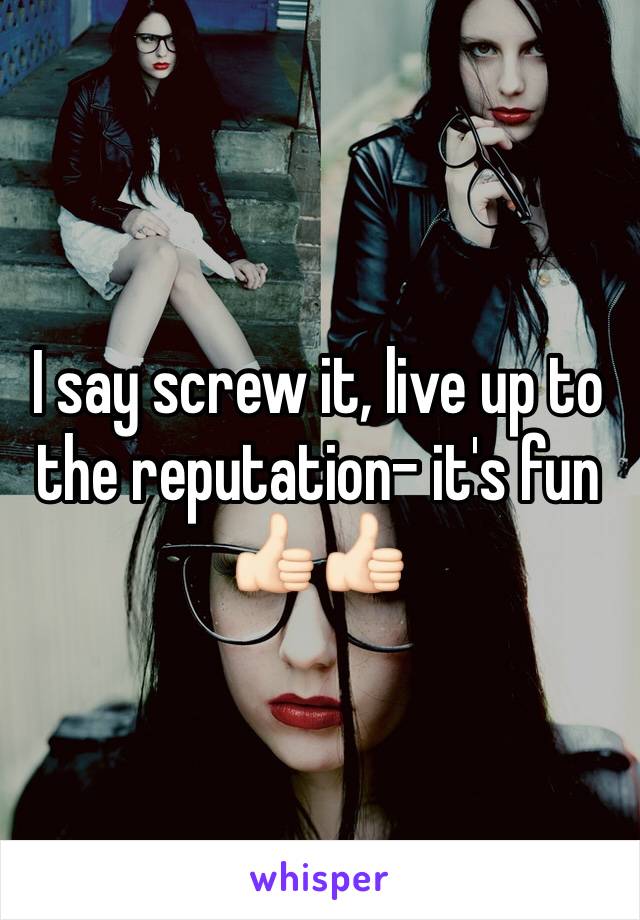 I say screw it, live up to the reputation- it's fun 👍🏻👍🏻