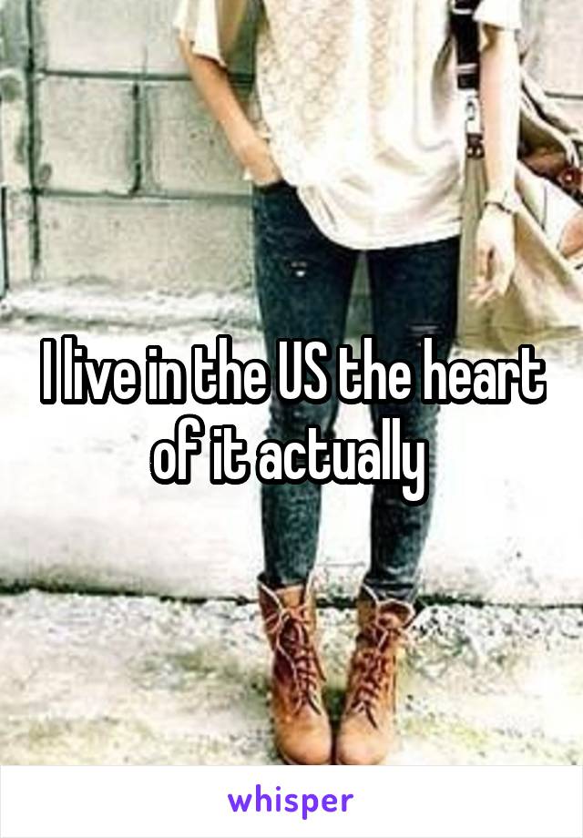 I live in the US the heart of it actually 
