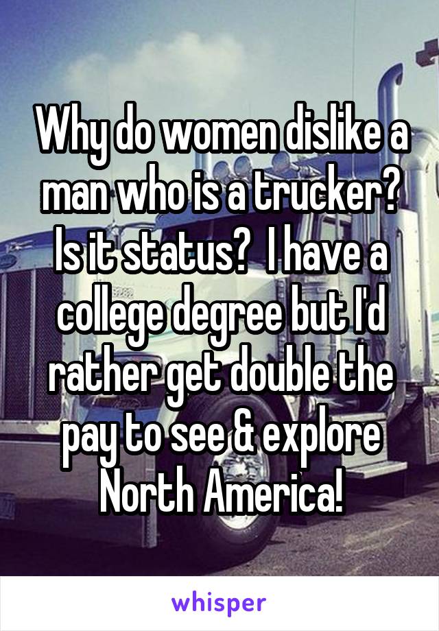Why do women dislike a man who is a trucker? Is it status?  I have a college degree but I'd rather get double the pay to see & explore North America!