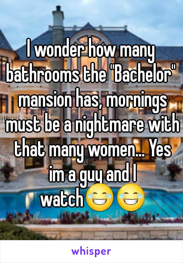 I wonder how many bathrooms the "Bachelor"  mansion has, mornings must be a nightmare with that many women... Yes im a guy and I watch😂😂