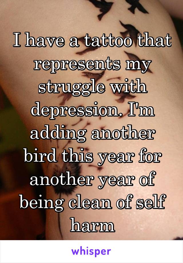 I have a tattoo that represents my struggle with depression. I'm adding another bird this year for another year of being clean of self harm