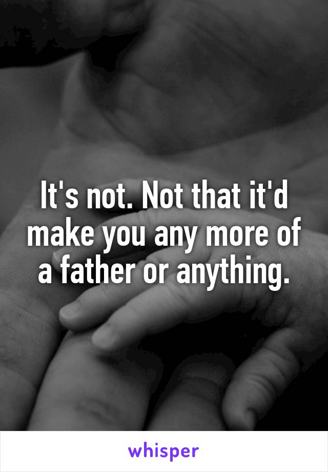 It's not. Not that it'd make you any more of a father or anything.