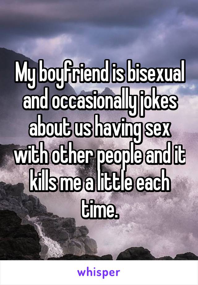 My boyfriend is bisexual and occasionally jokes about us having sex with other people and it kills me a little each time.