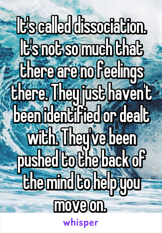 It's called dissociation. It's not so much that there are no feelings there. They just haven't been identified or dealt with. They've been pushed to the back of the mind to help you move on. 