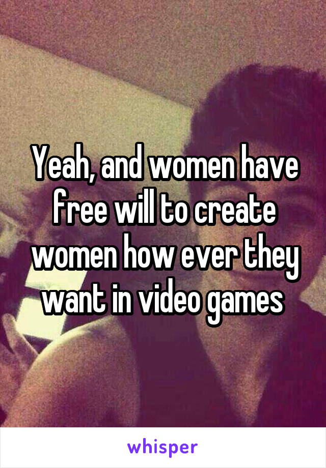 Yeah, and women have free will to create women how ever they want in video games 