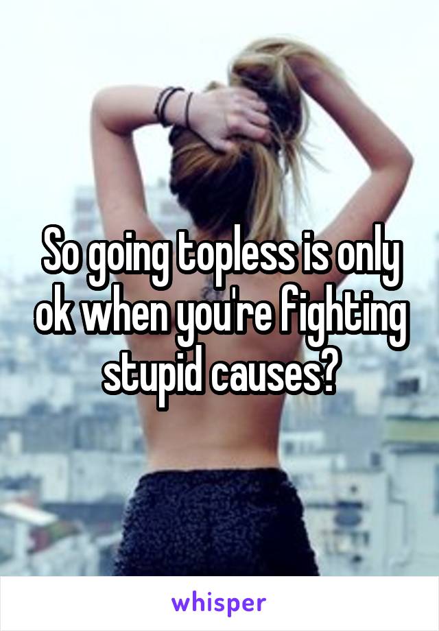 So going topless is only ok when you're fighting stupid causes?