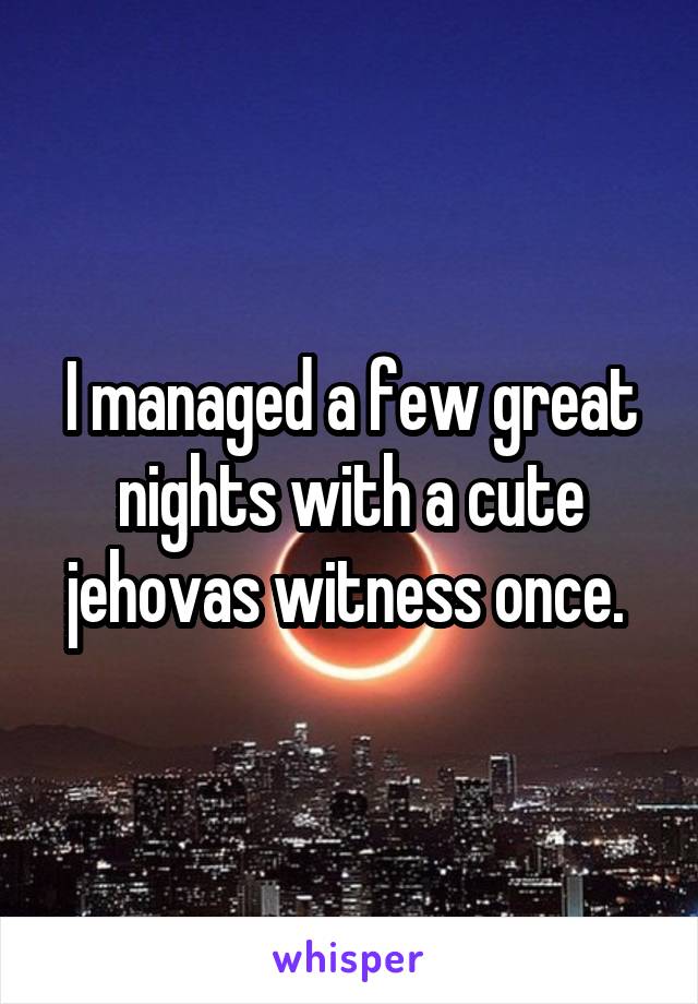 I managed a few great nights with a cute jehovas witness once. 