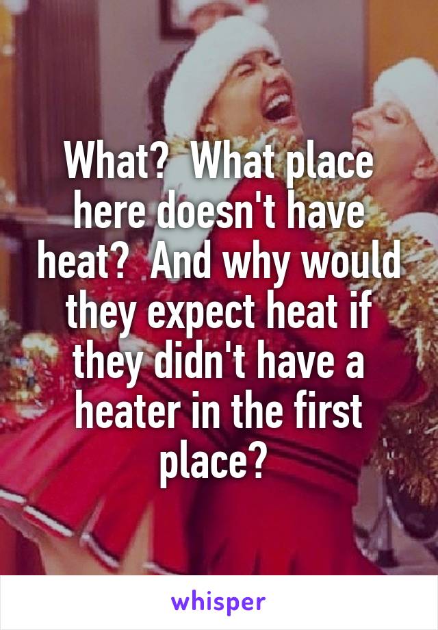 What?  What place here doesn't have heat?  And why would they expect heat if they didn't have a heater in the first place? 