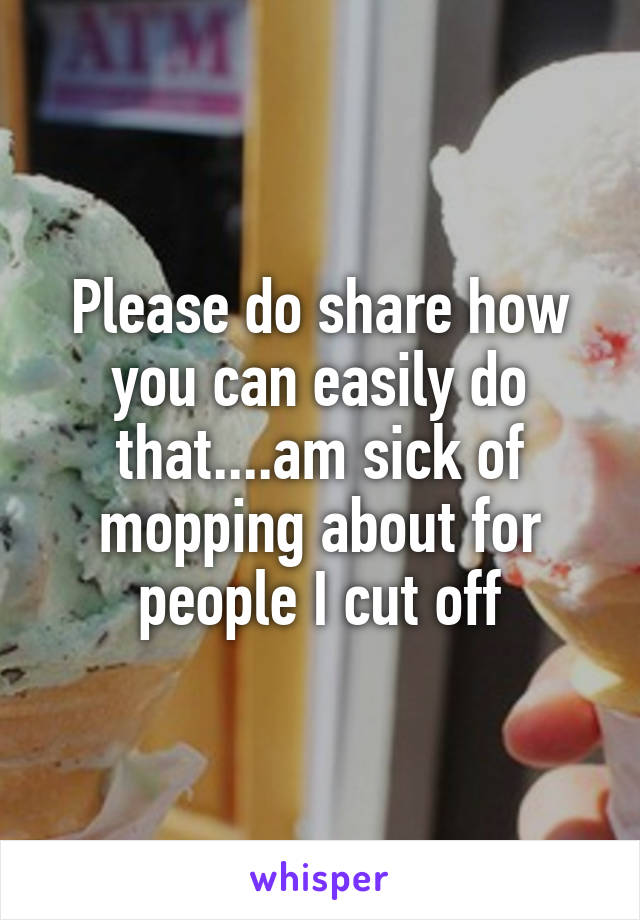 Please do share how you can easily do that....am sick of mopping about for people I cut off