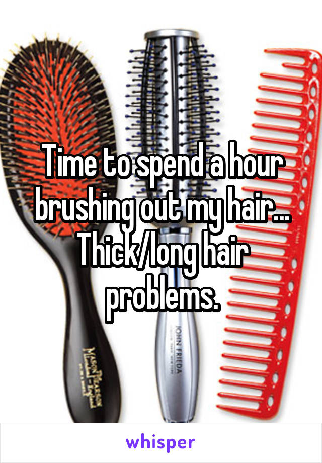 Time to spend a hour brushing out my hair... Thick/long hair problems.