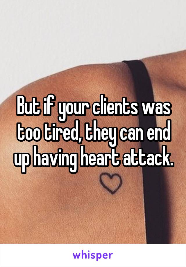 But if your clients was too tired, they can end up having heart attack.