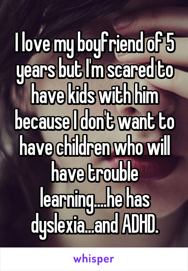 I love my boyfriend of 5 years but I'm scared to have kids with him because I don't want to have children who will have trouble learning....he has dyslexia...and ADHD.