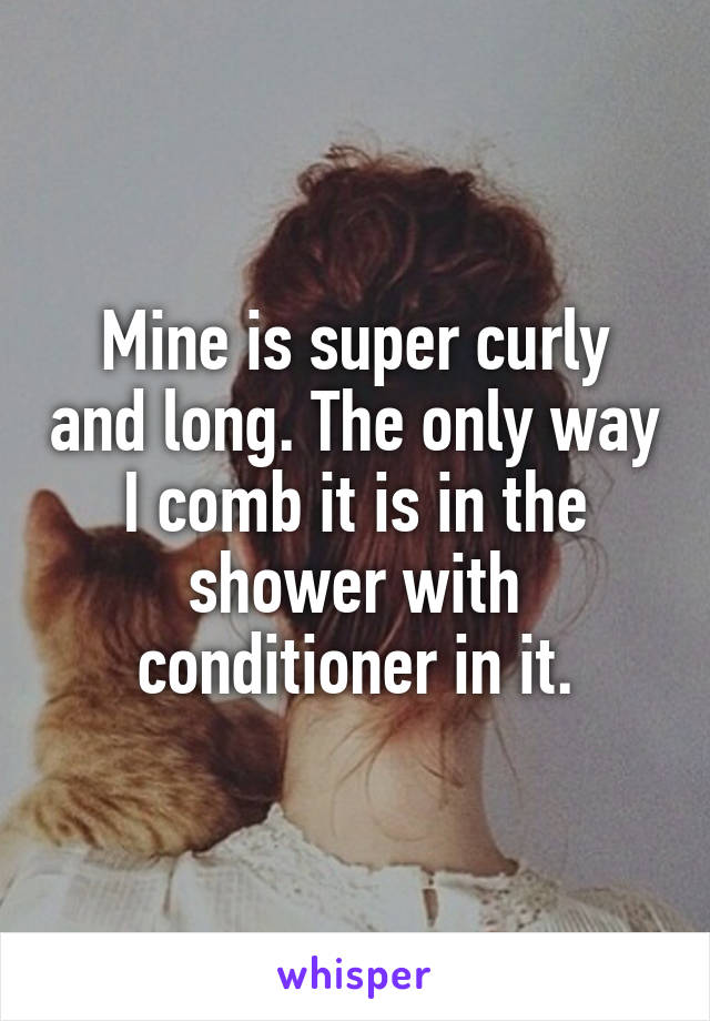 Mine is super curly and long. The only way I comb it is in the shower with conditioner in it.