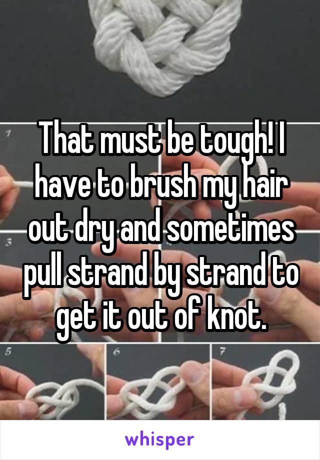 That must be tough! I have to brush my hair out dry and sometimes pull strand by strand to get it out of knot.