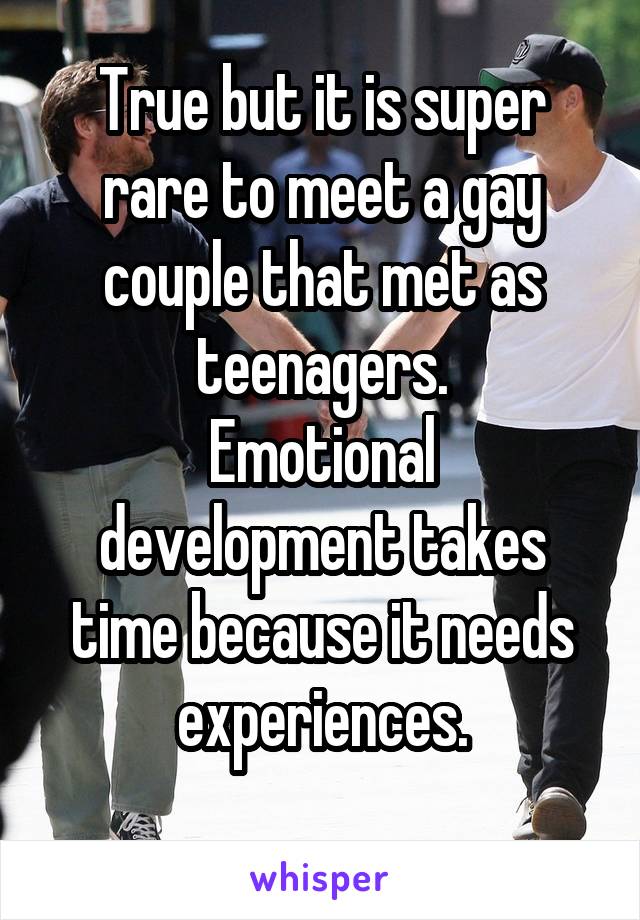 True but it is super rare to meet a gay couple that met as teenagers.
Emotional development takes time because it needs experiences.
