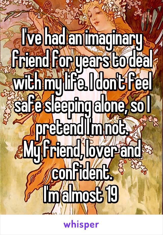 I've had an imaginary friend for years to deal with my life. I don't feel safe sleeping alone, so I pretend I'm not.
My friend, lover and confident.
I'm almost 19 