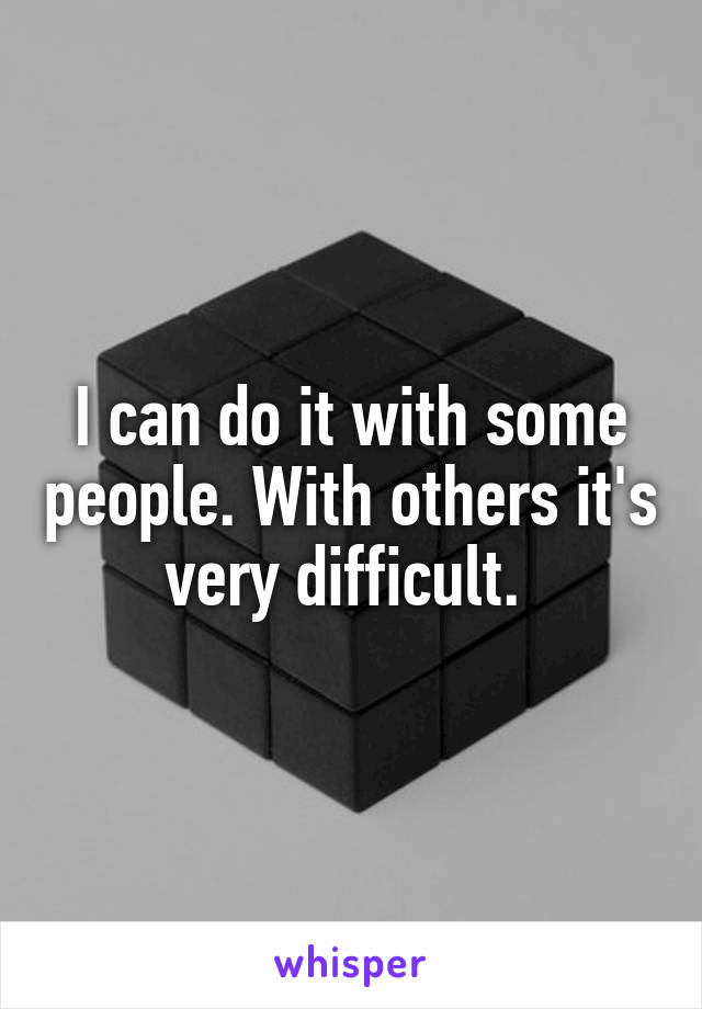 I can do it with some people. With others it's very difficult. 