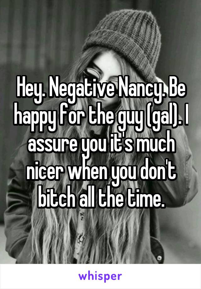 Hey. Negative Nancy. Be happy for the guy (gal). I assure you it's much nicer when you don't bitch all the time.