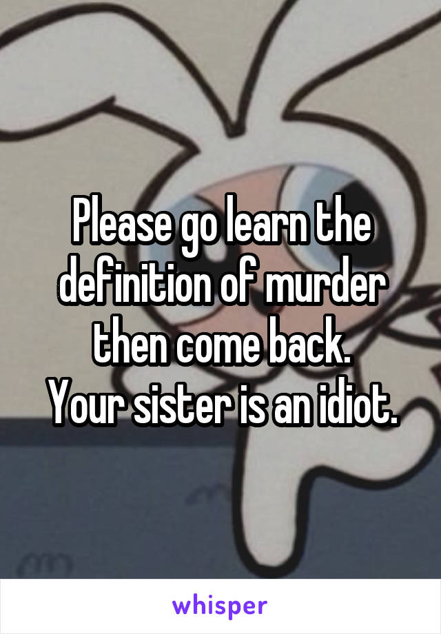Please go learn the definition of murder then come back.
Your sister is an idiot.