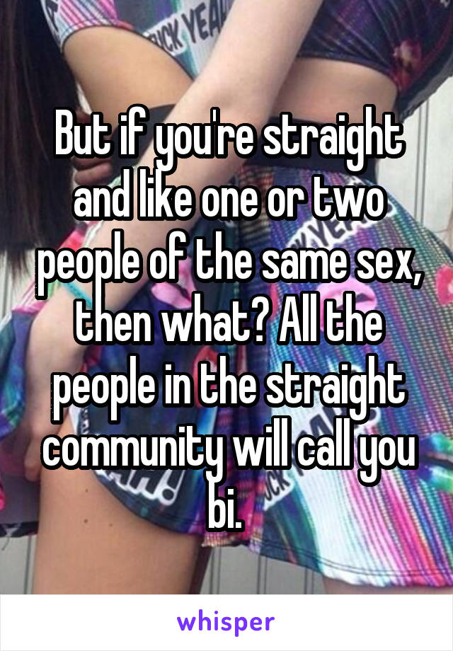 But if you're straight and like one or two people of the same sex, then what? All the people in the straight community will call you bi. 