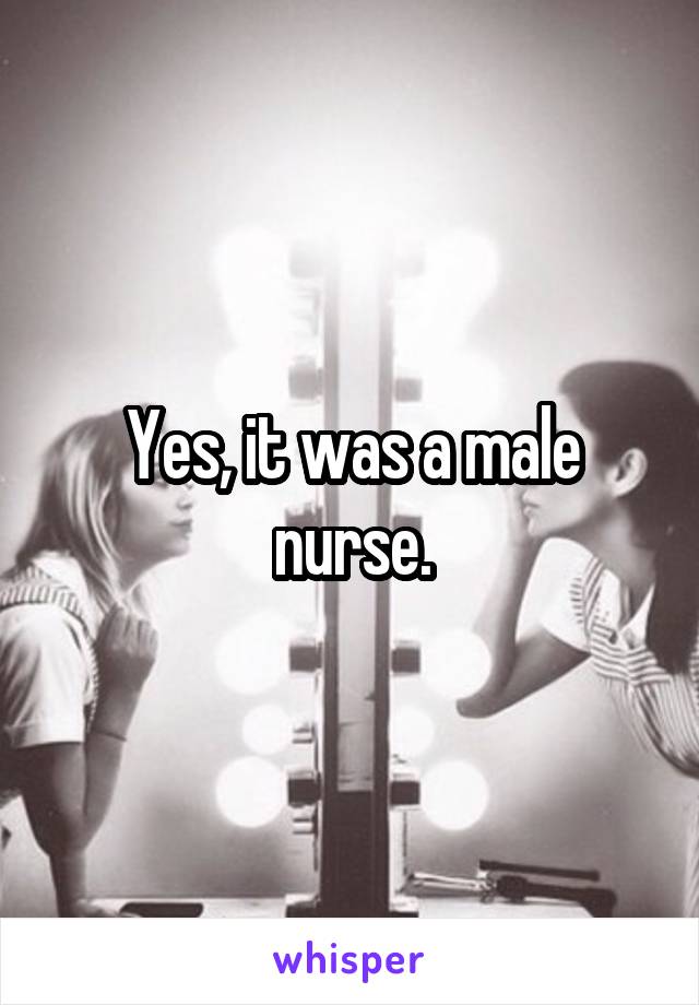 Yes, it was a male nurse.