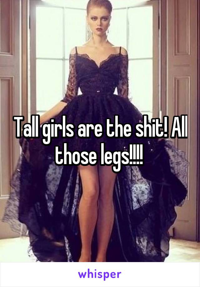 Tall girls are the shit! All those legs!!!! 