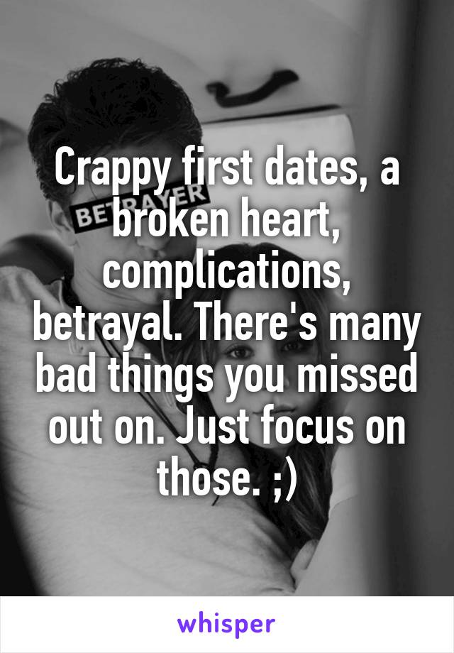 Crappy first dates, a broken heart, complications, betrayal. There's many bad things you missed out on. Just focus on those. ;)