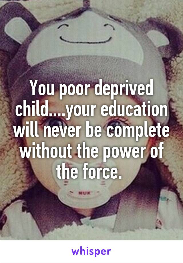 You poor deprived child....your education will never be complete without the power of the force. 