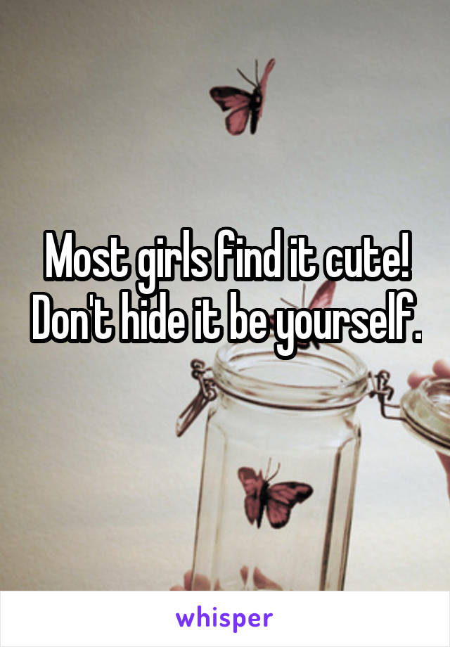 Most girls find it cute! Don't hide it be yourself. 