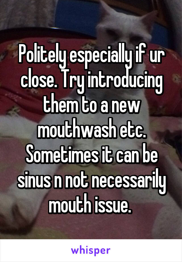 Politely especially if ur close. Try introducing them to a new mouthwash etc. Sometimes it can be sinus n not necessarily mouth issue. 