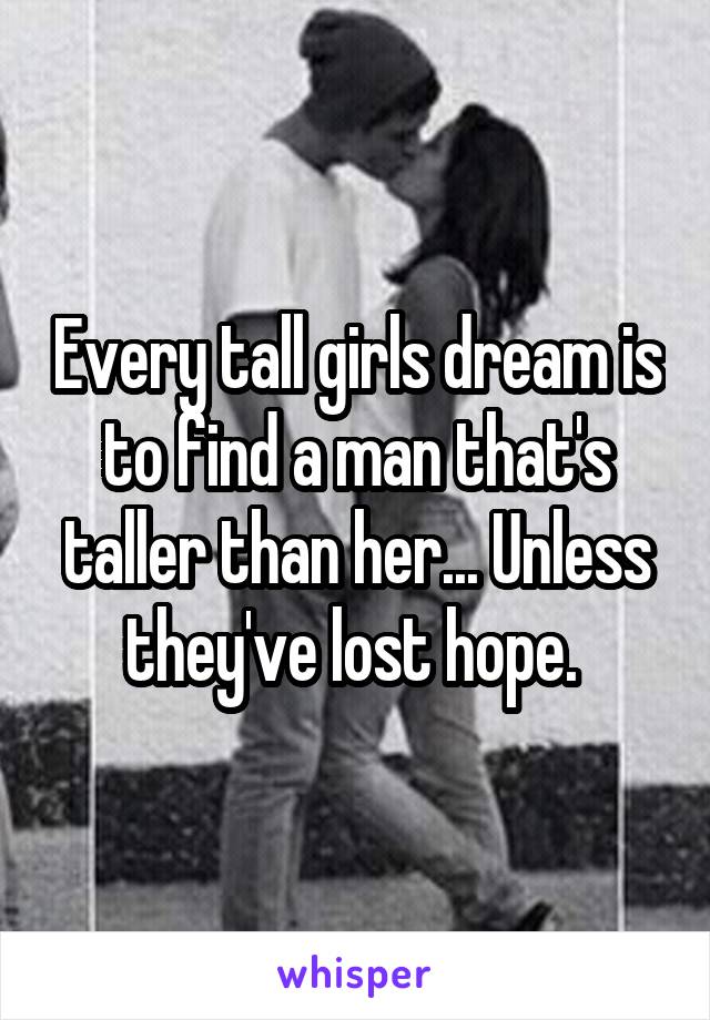 Every tall girls dream is to find a man that's taller than her... Unless they've lost hope. 