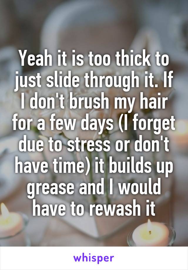 Yeah it is too thick to just slide through it. If I don't brush my hair for a few days (I forget due to stress or don't have time) it builds up grease and I would have to rewash it