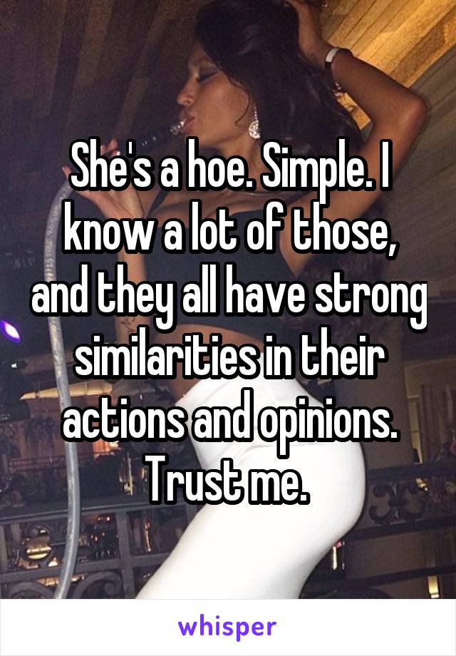 She's a hoe. Simple. I know a lot of those, and they all have strong similarities in their actions and opinions. Trust me. 