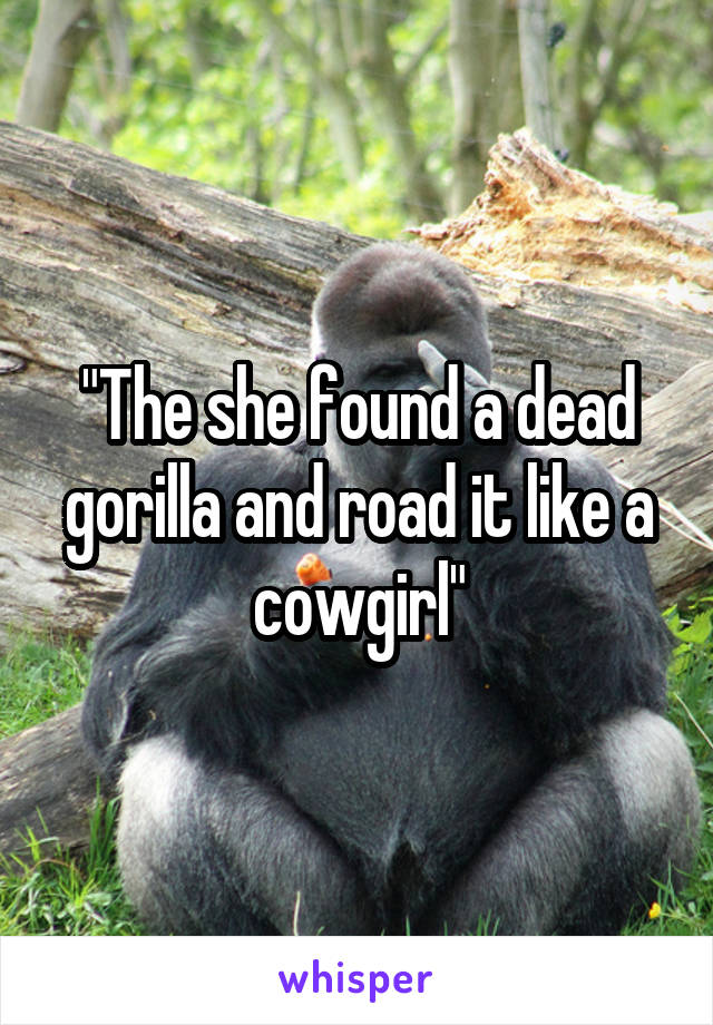"The she found a dead gorilla and road it like a cowgirl"