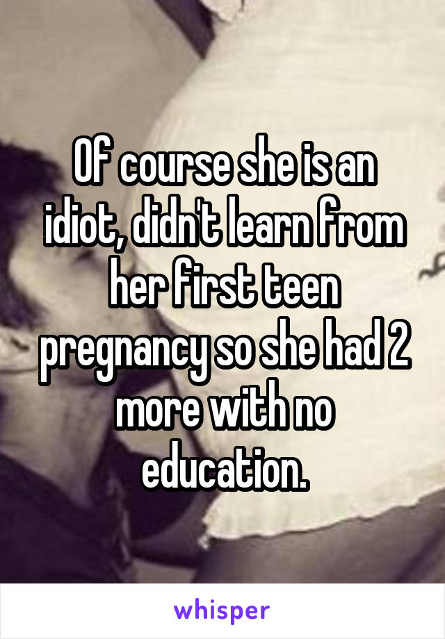 Of course she is an idiot, didn't learn from her first teen pregnancy so she had 2 more with no education.