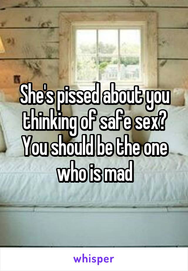 She's pissed about you thinking of safe sex? You should be the one who is mad