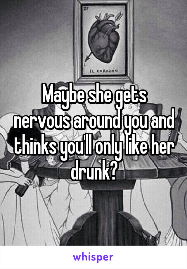 Maybe she gets nervous around you and thinks you'll only like her drunk?