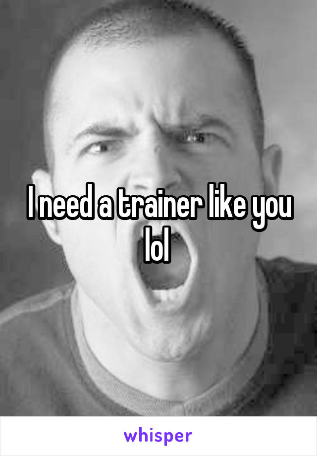 I need a trainer like you lol 