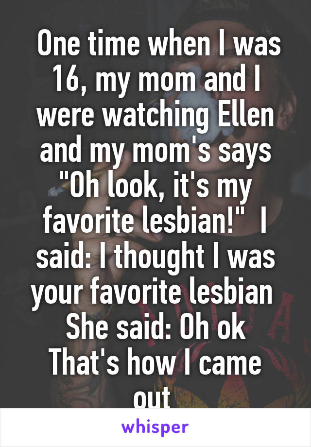  One time when I was 16, my mom and I were watching Ellen and my mom's says "Oh look, it's my favorite lesbian!"  I said: I thought I was your favorite lesbian 
She said: Oh ok
That's how I came out 